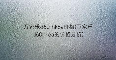 万家乐d60 hk6a价格(万家乐d60hk6a的价格分析)